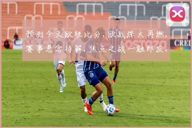 预测今天欧联比分,欧战烽火再燃,赛事悬念待解,焦点之战一触即发,谁将问鼎荣耀