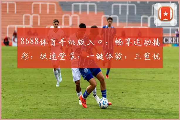 8688体育手机版入口，畅享运动精彩，极速登录，一键体验，三重优惠，不容错过