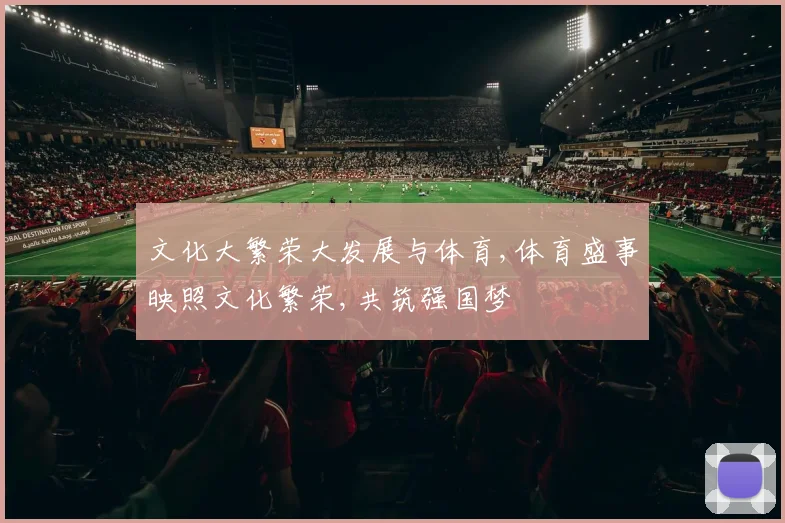 文化大繁荣大发展与体育,体育盛事映照文化繁荣,共筑强国梦