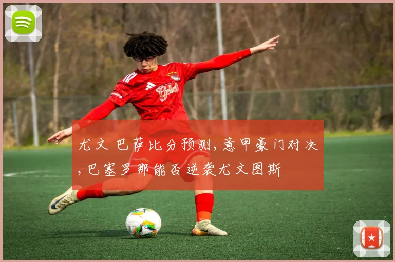尤文 巴萨比分预测,意甲豪门对决,巴塞罗那能否逆袭尤文图斯